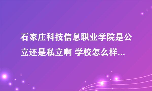 石家庄科技信息职业学院是公立还是私立啊 学校怎么样啊 我只有一天的选择时间 谢谢啦