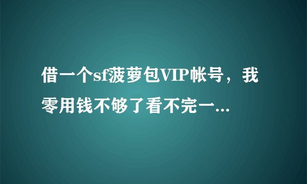 借一个sf菠萝包VIP帐号，我零用钱不够了看不完一本小说不会太久