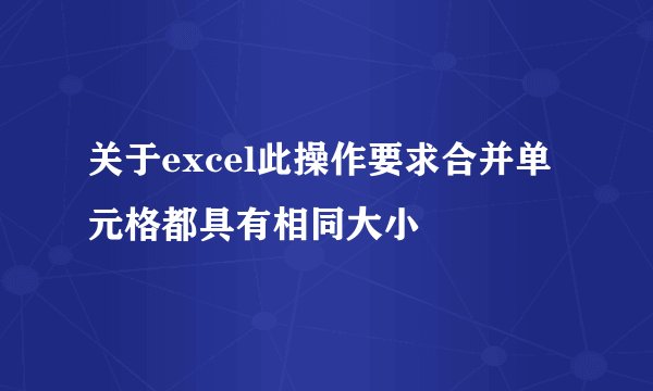 关于excel此操作要求合并单元格都具有相同大小