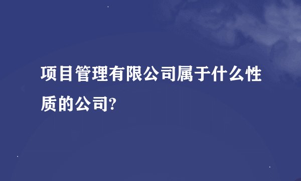 项目管理有限公司属于什么性质的公司?