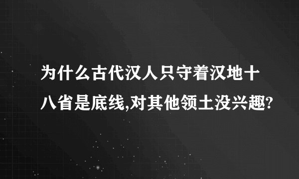 为什么古代汉人只守着汉地十八省是底线,对其他领土没兴趣?