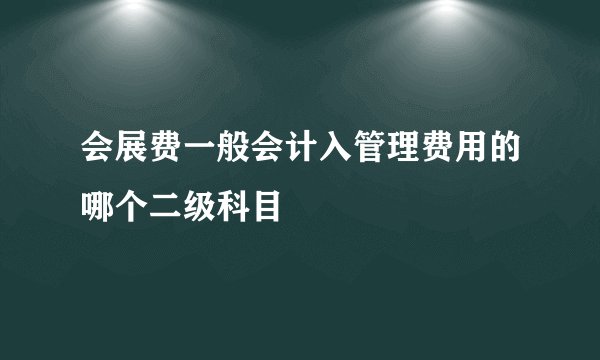 会展费一般会计入管理费用的哪个二级科目