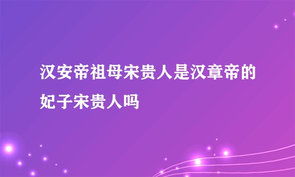 汉安帝祖母宋贵人是汉章帝的妃子宋贵人吗