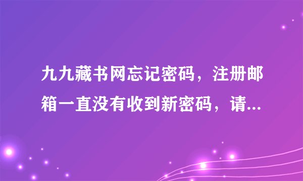 九九藏书网忘记密码，注册邮箱一直没有收到新密码，请问谁有九九账号，帮我留言申诉一下这是什么情况？