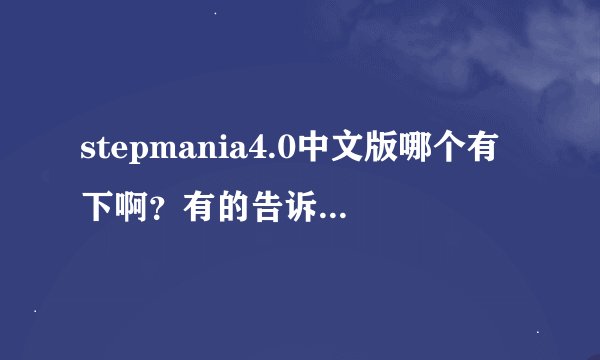 stepmania4.0中文版哪个有下啊？有的告诉我下，谢谢咯