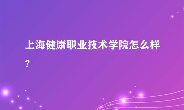 上海健康职业技术学院怎么样？