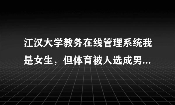 江汉大学教务在线管理系统我是女生，但体育被人选成男篮。现在怎么办？