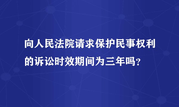 向人民法院请求保护民事权利的诉讼时效期间为三年吗？