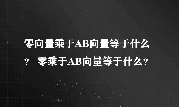 零向量乘于AB向量等于什么？ 零乘于AB向量等于什么？