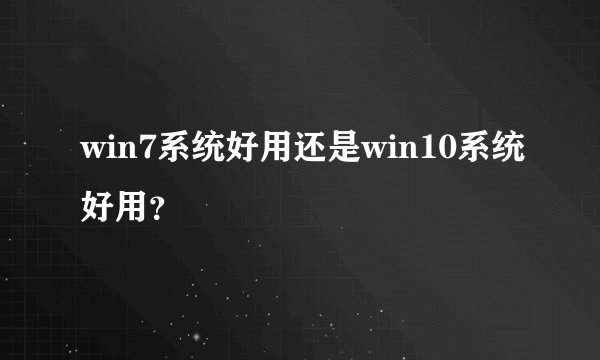 win7系统好用还是win10系统好用？