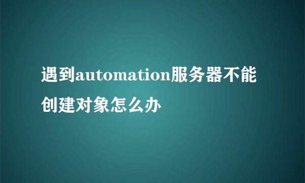 遇到automation服务器不能创建对象怎么办