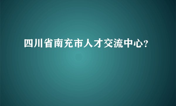 四川省南充市人才交流中心？