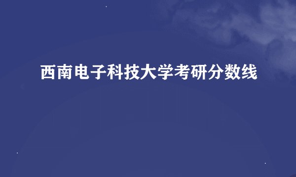 西南电子科技大学考研分数线