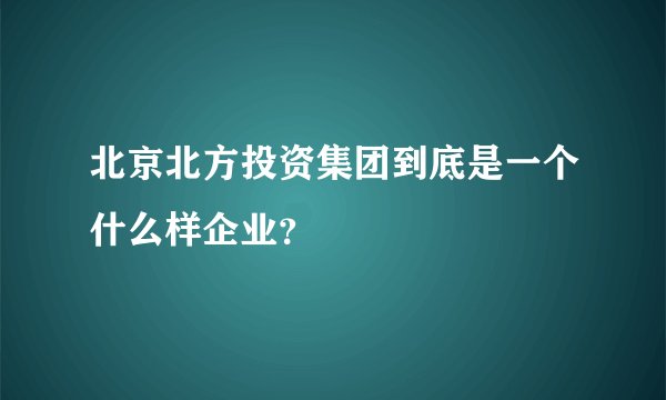 北京北方投资集团到底是一个什么样企业？