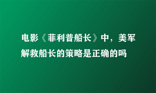 电影《菲利普船长》中，美军解救船长的策略是正确的吗