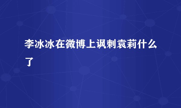 李冰冰在微博上讽刺袁莉什么了