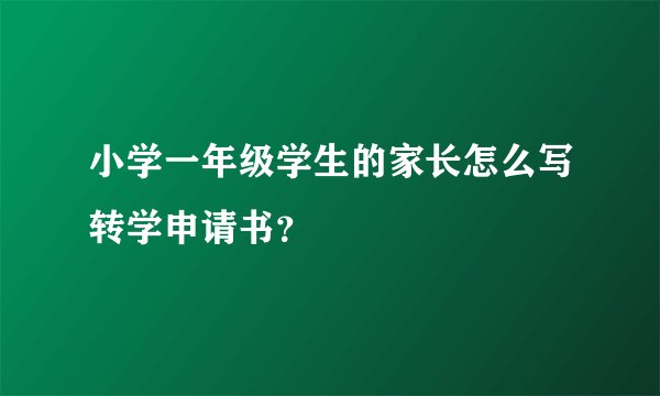 小学一年级学生的家长怎么写转学申请书？
