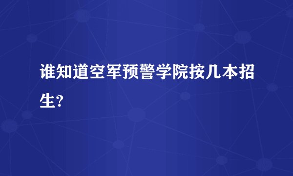 谁知道空军预警学院按几本招生?