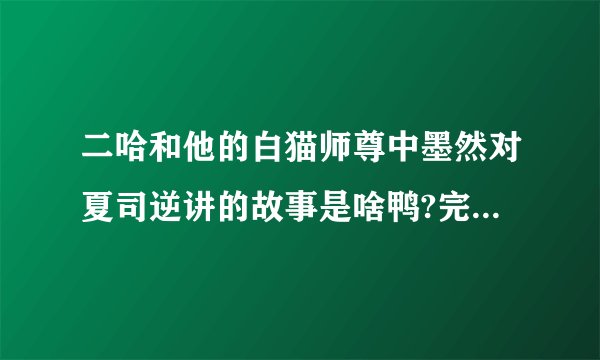 二哈和他的白猫师尊中墨然对夏司逆讲的故事是啥鸭?完整一点，谢谢