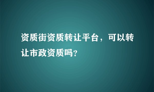 资质街资质转让平台，可以转让市政资质吗？