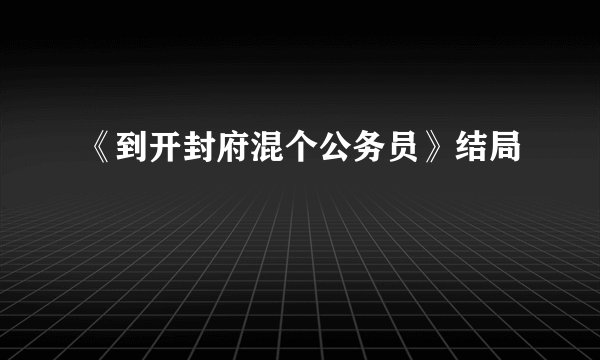 《到开封府混个公务员》结局