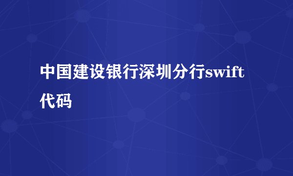 中国建设银行深圳分行swift代码