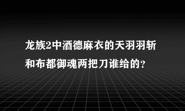 龙族2中酒德麻衣的天羽羽斩和布都御魂两把刀谁给的？