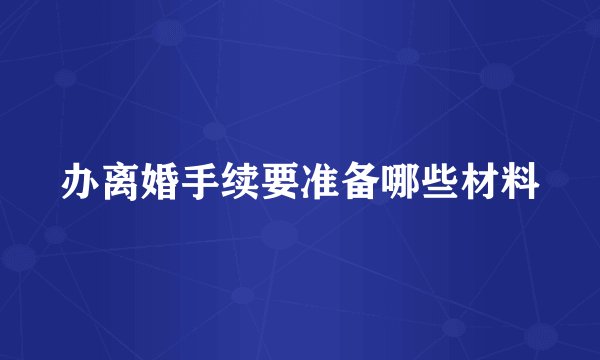 办离婚手续要准备哪些材料