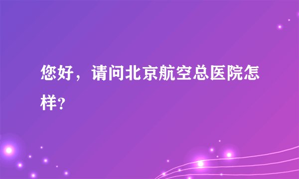 您好，请问北京航空总医院怎样？