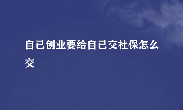 自己创业要给自己交社保怎么交
