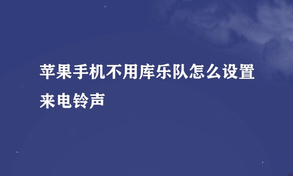 苹果手机不用库乐队怎么设置来电铃声