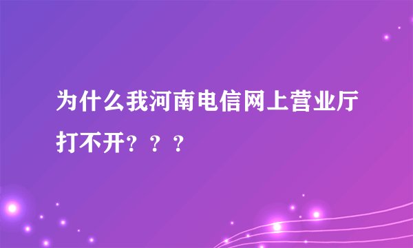 为什么我河南电信网上营业厅打不开？？？