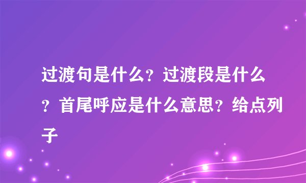 过渡句是什么？过渡段是什么？首尾呼应是什么意思？给点列子