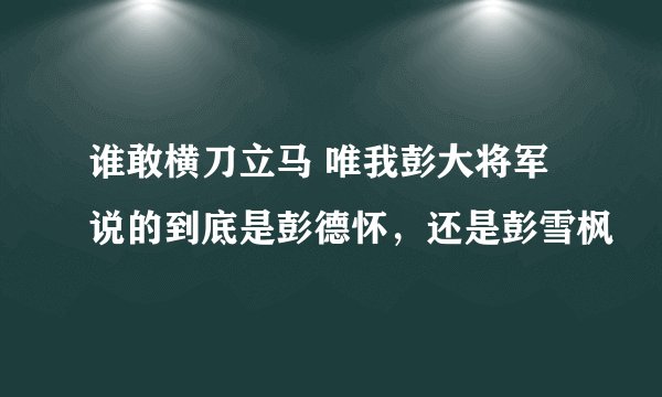 谁敢横刀立马 唯我彭大将军 说的到底是彭德怀，还是彭雪枫