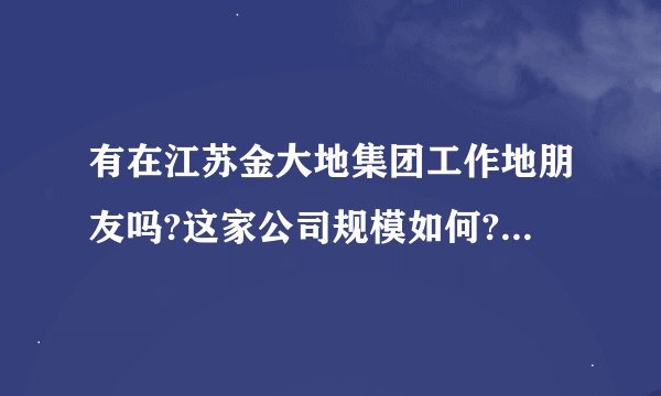 有在江苏金大地集团工作地朋友吗?这家公司规模如何?企业文化如何?
