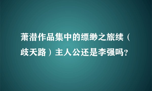 萧潜作品集中的缥缈之旅续（歧天路）主人公还是李强吗？