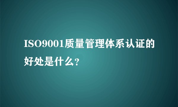 ISO9001质量管理体系认证的好处是什么？