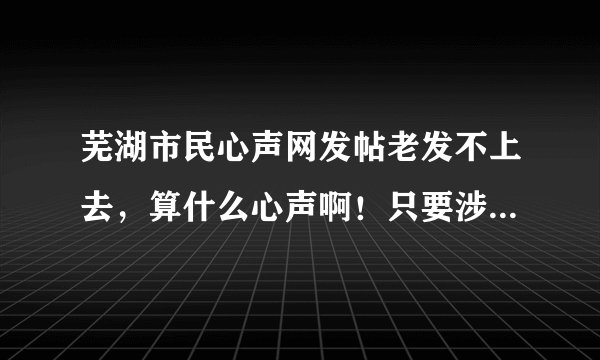 芜湖市民心声网发帖老发不上去，算什么心声啊！只要涉及到政府部门就不给老百姓说话了吗？