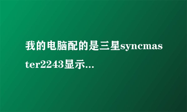 我的电脑配的是三星syncmaster2243显示器，22英寸，但清晰度比网吧的电脑还差，为什么啊？