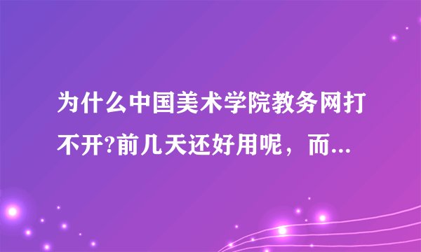 为什么中国美术学院教务网打不开?前几天还好用呢，而且学生信息需要打印出来报名时上交，上不去怎么打印啊