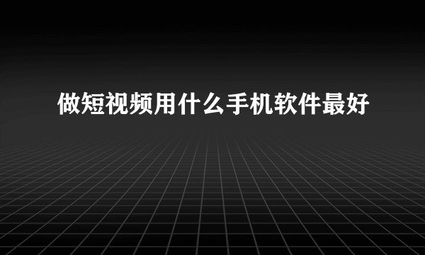 做短视频用什么手机软件最好