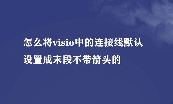 怎么将visio中的连接线默认设置成末段不带箭头的