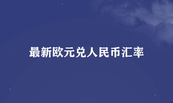 最新欧元兑人民币汇率