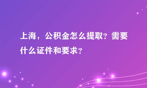 上海，公积金怎么提取？需要什么证件和要求？