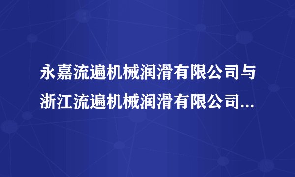 永嘉流遍机械润滑有限公司与浙江流遍机械润滑有限公司是同一这公司吗？