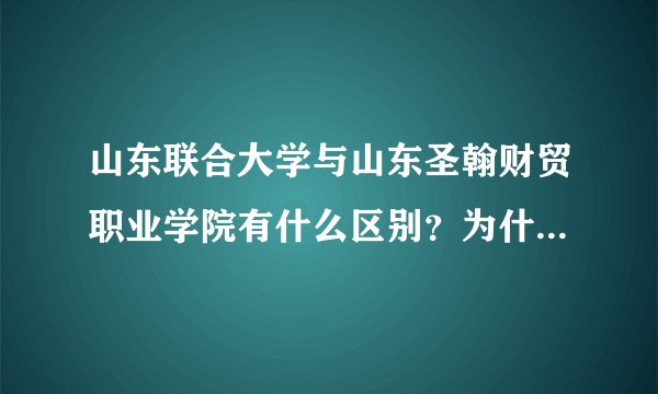 山东联合大学与山东圣翰财贸职业学院有什么区别？为什么是两个名字？毕业证是哪个名称？