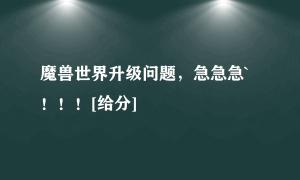 魔兽世界升级问题，急急急`！！！[给分]