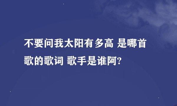 不要问我太阳有多高 是哪首歌的歌词 歌手是谁阿?