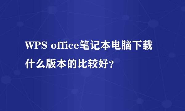 WPS office笔记本电脑下载什么版本的比较好？