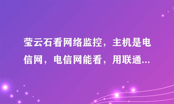 莹云石看网络监控，主机是电信网，电信网能看，用联通网看不了，显示